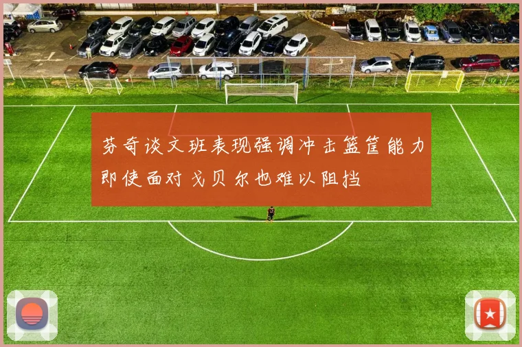 芬奇谈文班表现强调冲击篮筐能力即使面对戈贝尔也难以阻挡