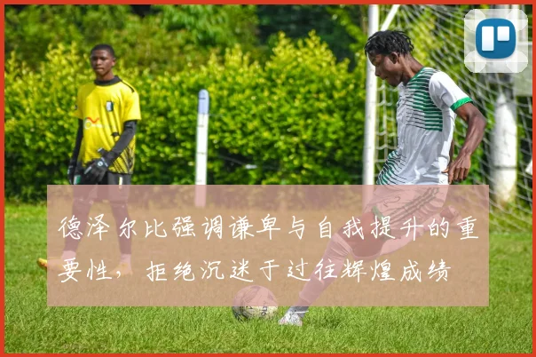 德泽尔比强调谦卑与自我提升的重要性，拒绝沉迷于过往辉煌成绩