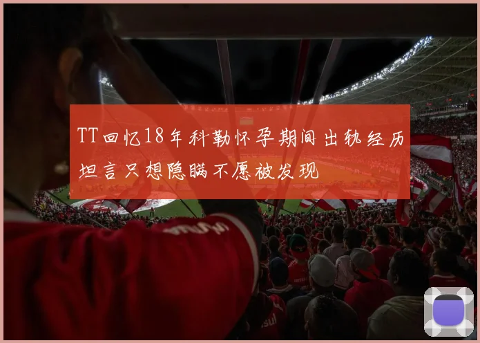 TT回忆18年科勒怀孕期间出轨经历坦言只想隐瞒不愿被发现