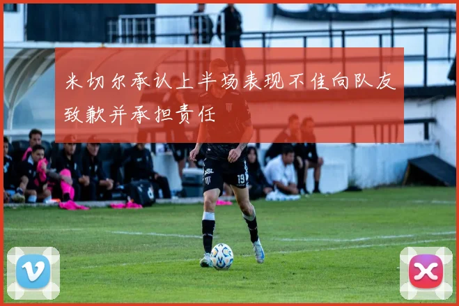 米切尔承认上半场表现不佳向队友致歉并承担责任