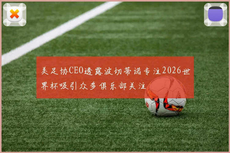 美足协CEO透露波切蒂诺专注2026世界杯吸引众多俱乐部关注