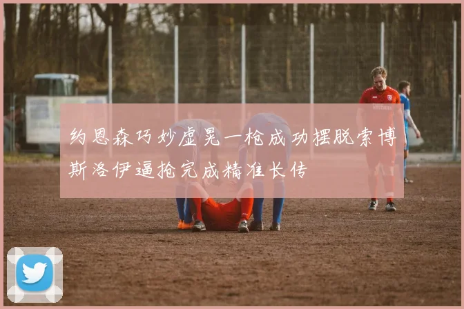 约恩森巧妙虚晃一枪成功摆脱索博斯洛伊逼抢完成精准长传