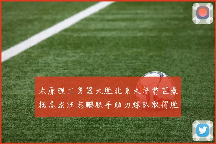 太原理工男篮大胜北京大学曹芷豪杨虎龙汪志鹏联手助力球队取得胜利