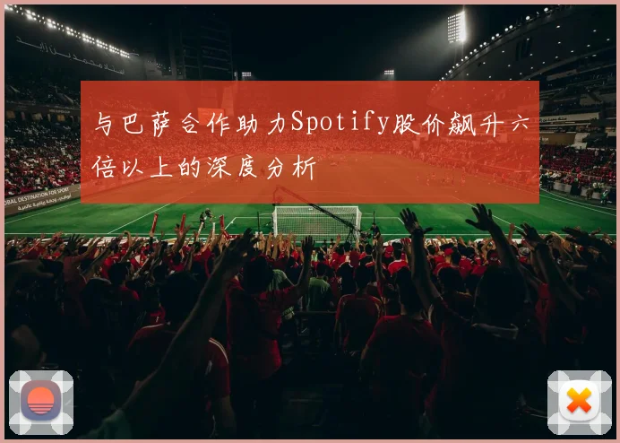 与巴萨合作助力Spotify股价飙升六倍以上的深度分析