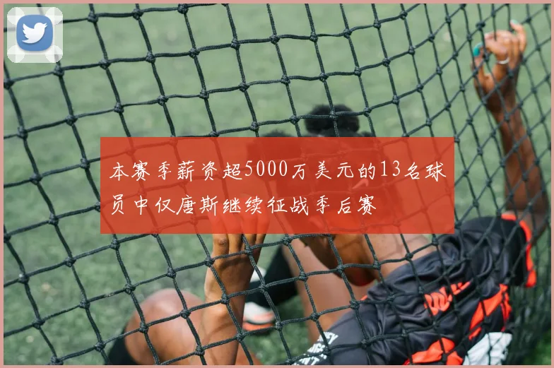 本赛季薪资超5000万美元的13名球员中仅唐斯继续征战季后赛