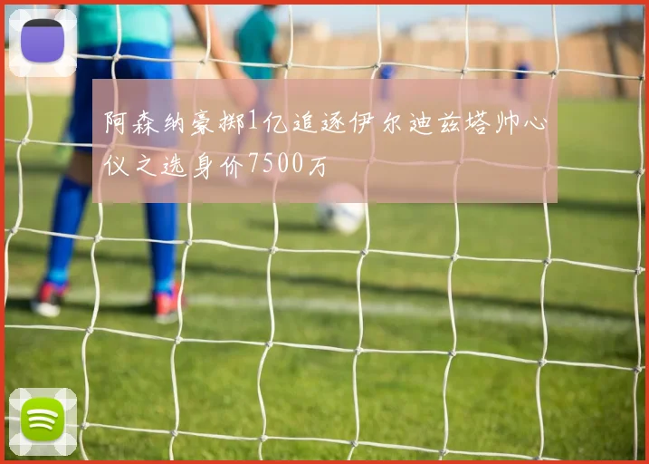 阿森纳豪掷1亿追逐伊尔迪兹塔帅心仪之选身价7500万
