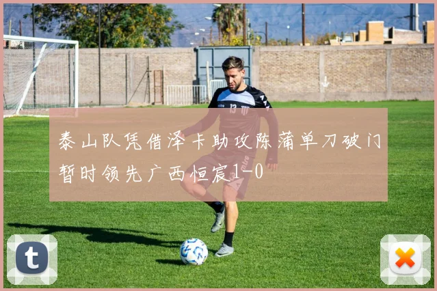 泰山队凭借泽卡助攻陈蒲单刀破门暂时领先广西恒宸1-0