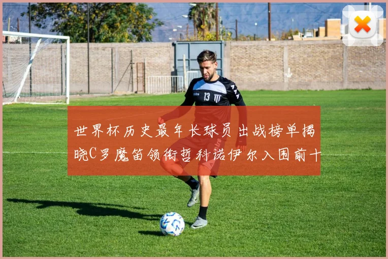 世界杯历史最年长球员出战榜单揭晓C罗魔笛领衔哲科诺伊尔入围前十