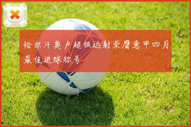 恰尔汗奥卢超级远射荣膺意甲四月最佳进球称号