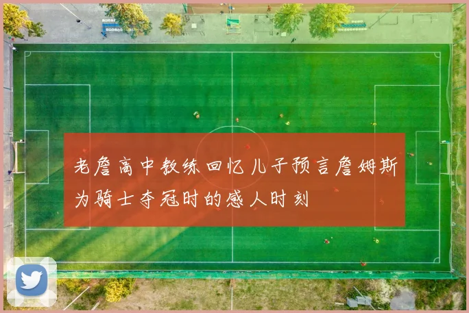 老詹高中教练回忆儿子预言詹姆斯为骑士夺冠时的感人时刻