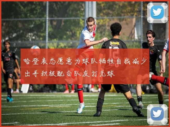哈登表态愿意为球队牺牲自我减少出手积极配合队友打无球