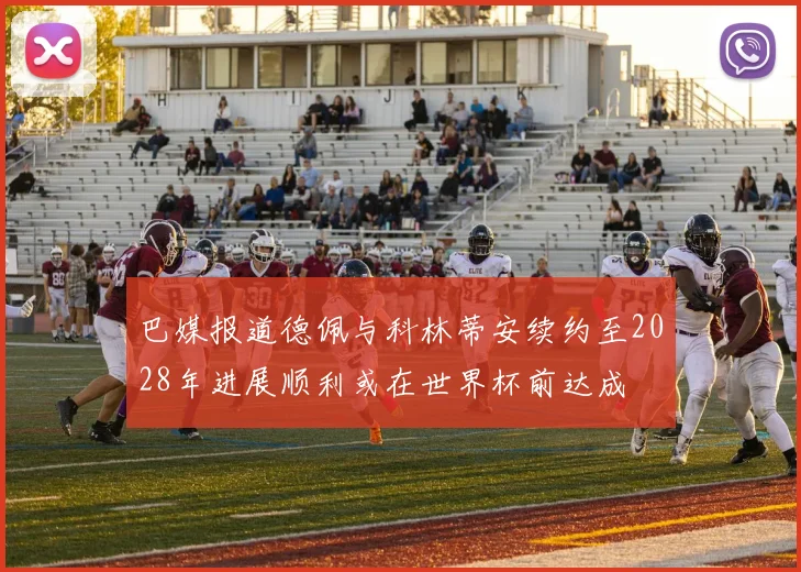 巴媒报道德佩与科林蒂安续约至2028年进展顺利或在世界杯前达成